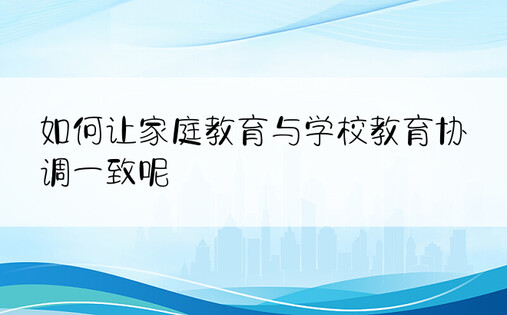 如何让家庭教育与学校教育协调一致呢