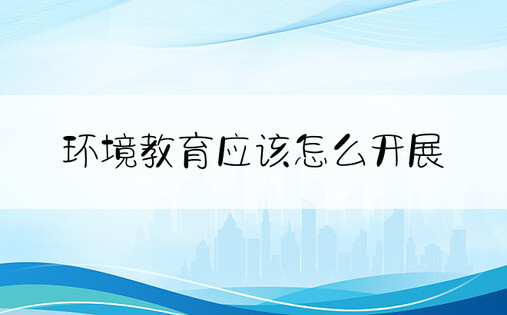 环境教育应该怎么开展