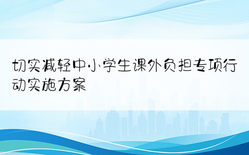 切实减轻中小学生课外负担专项行动实施方案