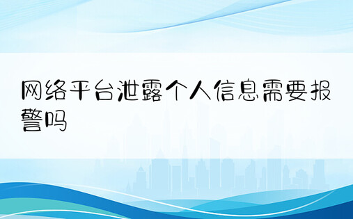 网络平台泄露个人信息需要报警吗