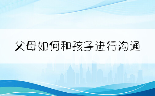 父母如何和孩子进行沟通