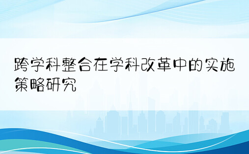 跨学科整合在学科改革中的实施策略研究