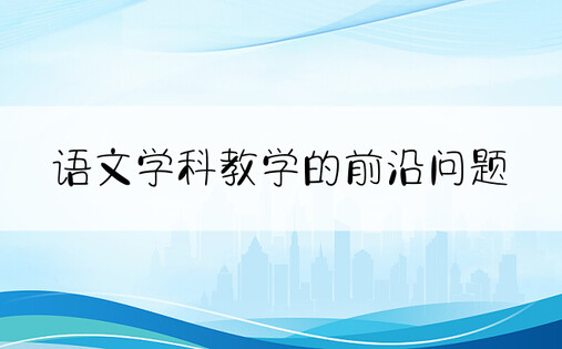 语文学科教学的前沿问题