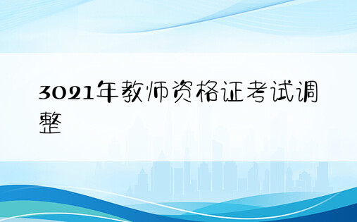 3021年教师资格证考试调整