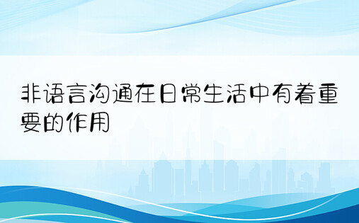 非语言沟通在日常生活中有着重要的作用