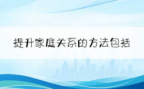 提升家庭关系的方法包括