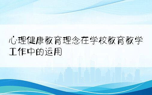 心理健康教育理念在学校教育教学工作中的运用