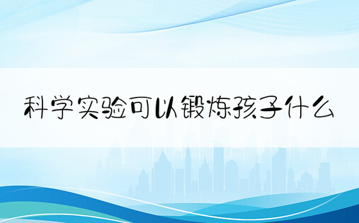 科学实验可以锻炼孩子什么