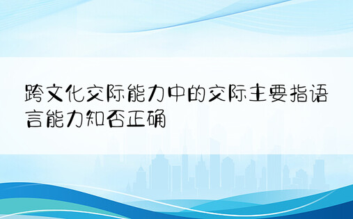 跨文化交际能力中的交际主要指语言能力知否正确