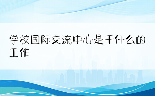 学校国际交流中心是干什么的工作