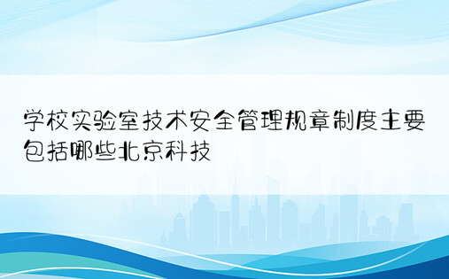 学校实验室技术安全管理规章制度主要包括哪些北京科技