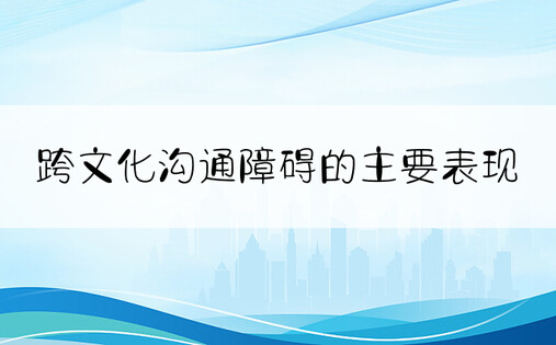 跨文化沟通障碍的主要表现