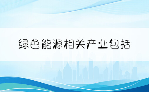 绿色能源相关产业包括