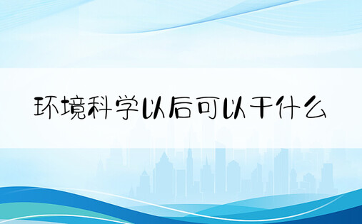 环境科学以后可以干什么