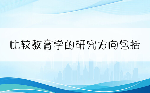 比较教育学的研究方向包括