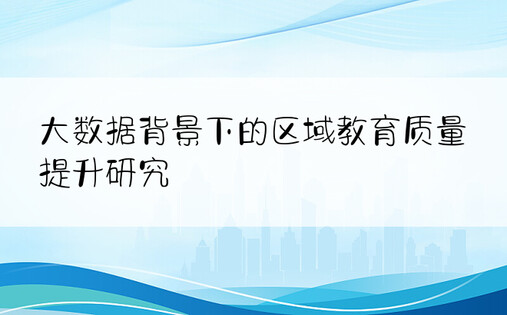 大数据背景下的区域教育质量提升研究