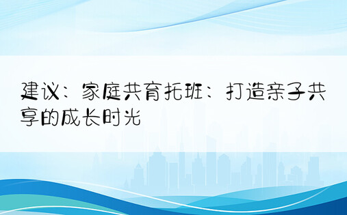 建议：家庭共育托班：打造亲子共享的成长时光