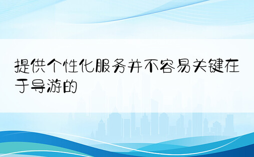 提供个性化服务并不容易关键在于导游的