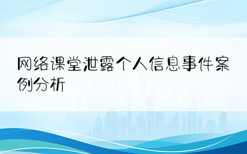 网络课堂泄露个人信息事件案例分析