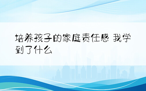 培养孩子的家庭责任感 我学到了什么