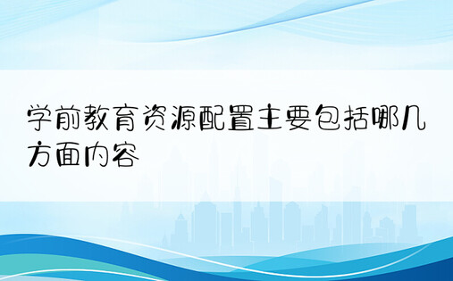 学前教育资源配置主要包括哪几方面内容