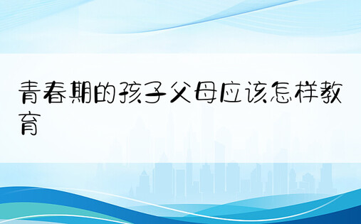 青春期的孩子父母应该怎样教育