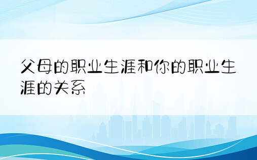 父母的职业生涯和你的职业生涯的关系