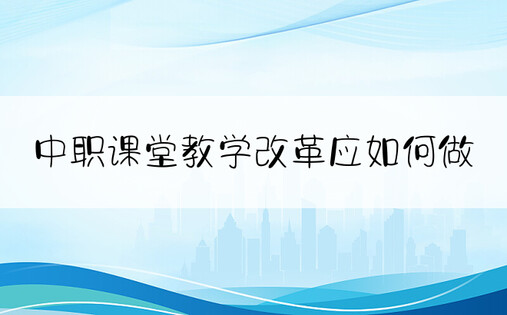 中职课堂教学改革应如何做