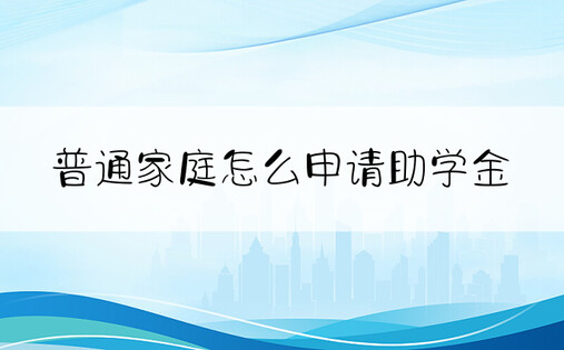 普通家庭怎么申请助学金