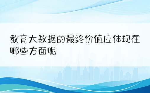 教育大数据的最终价值应体现在哪些方面呢