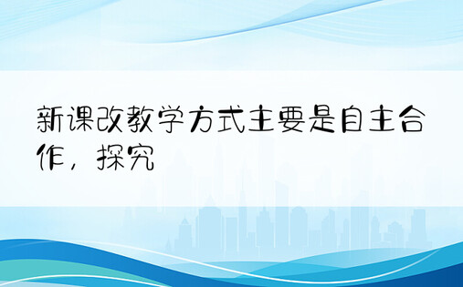 新课改教学方式主要是自主合作，探究