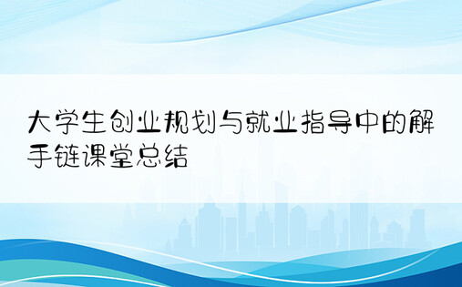 大学生创业规划与就业指导中的解手链课堂总结