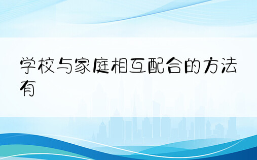 学校与家庭相互配合的方法有