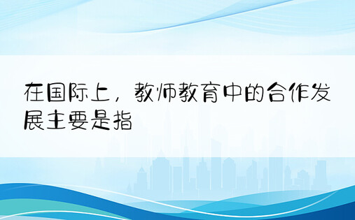 在国际上，教师教育中的合作发展主要是指