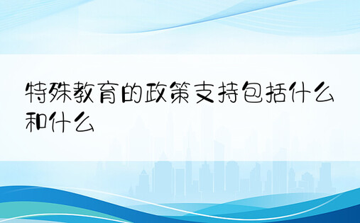 特殊教育的政策支持包括什么和什么