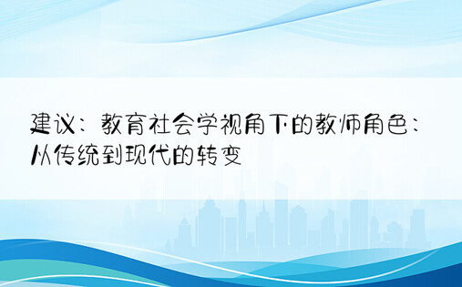 建议：教育社会学视角下的教师角色：从传统到现代的转变