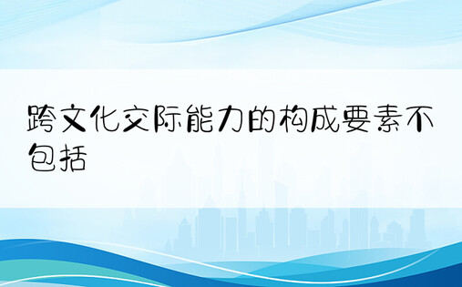 跨文化交际能力的构成要素不包括