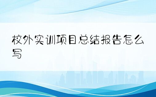 校外实训项目总结报告怎么写