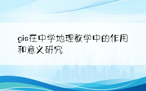 gis在中学地理教学中的作用和意义研究