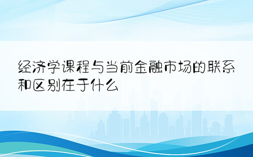 经济学课程与当前金融市场的联系和区别在于什么