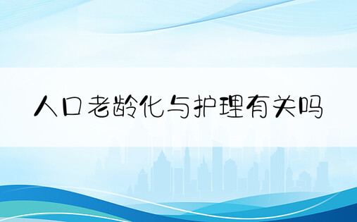 人口老龄化与护理有关吗