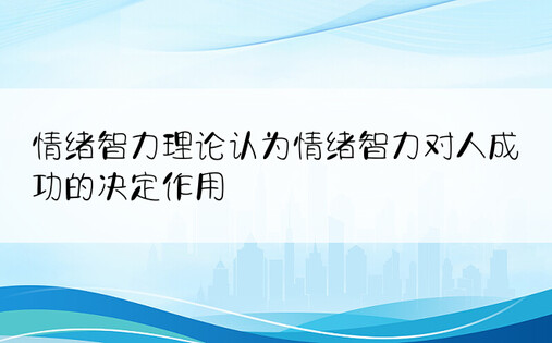 情绪智力理论认为情绪智力对人成功的决定作用