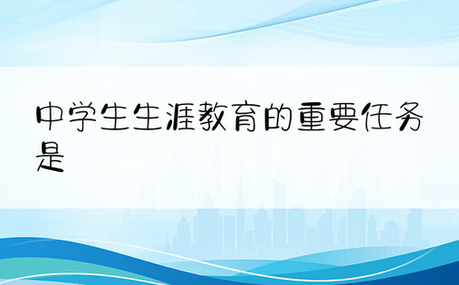 中学生生涯教育的重要任务是