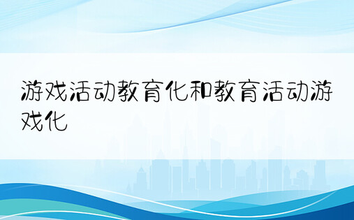 游戏活动教育化和教育活动游戏化