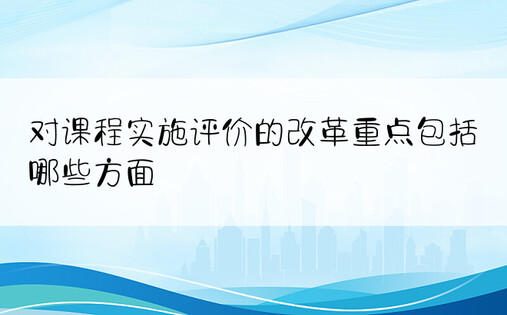 对课程实施评价的改革重点包括哪些方面