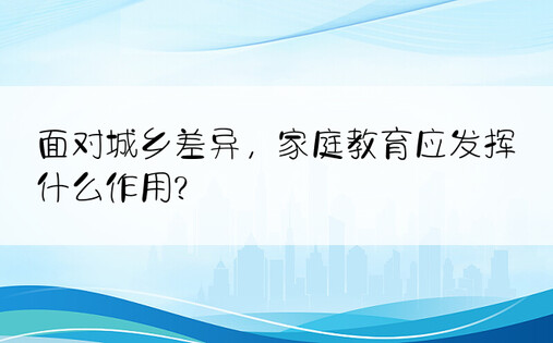 面对城乡差异，家庭教育应发挥什么作用?