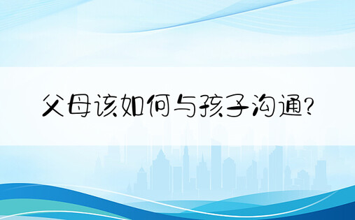 父母该如何与孩子沟通?