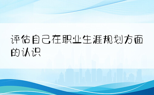 评估自己在职业生涯规划方面的认识