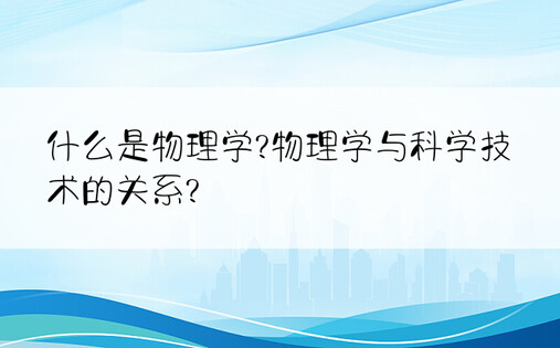 什么是物理学?物理学与科学技术的关系?