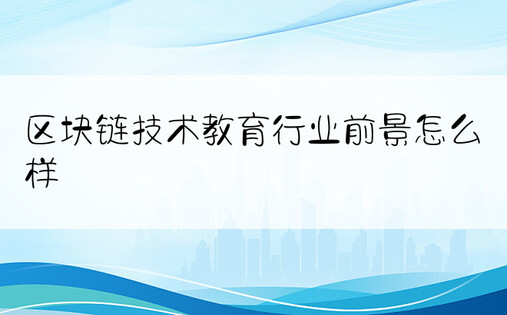 区块链技术教育行业前景怎么样